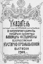 Указатель состоящей под августейшим покровительством ее императорского величества императрицы Александры Федоровны Всероссийской Кустарно-промышленной выставки 1902 года