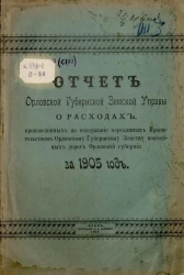 Отчет Орловской губернской земской управы о расходах, произведенных на содержание переданных правительством Орловскому губернскому земству шоссейных дорог Орловской губернии за 1905 год
